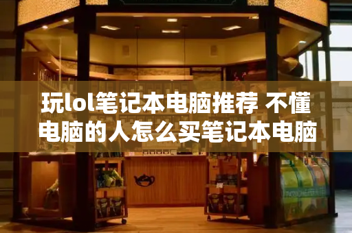 玩lol笔记本电脑推荐 不懂电脑的人怎么买笔记本电脑-第1张图片-星选测评