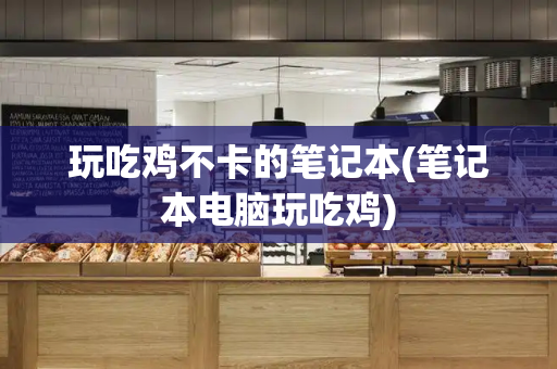 玩吃鸡不卡的笔记本(笔记本电脑玩吃鸡)