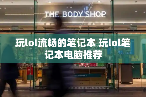 玩lol流畅的笔记本 玩lol笔记本电脑推荐-第1张图片-星选测评