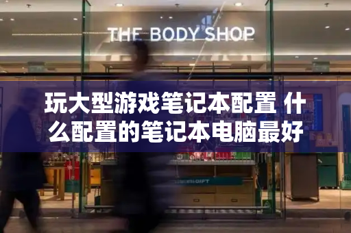 玩大型游戏笔记本配置 什么配置的笔记本电脑最好