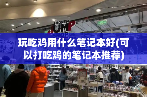 玩吃鸡用什么笔记本好(可以打吃鸡的笔记本推荐)-第1张图片-星选测评