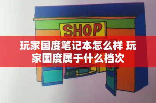 玩家国度笔记本怎么样 玩家国度属于什么档次