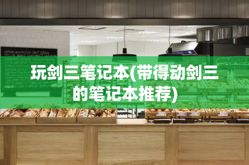 玩剑三笔记本(带得动剑三的笔记本推荐)