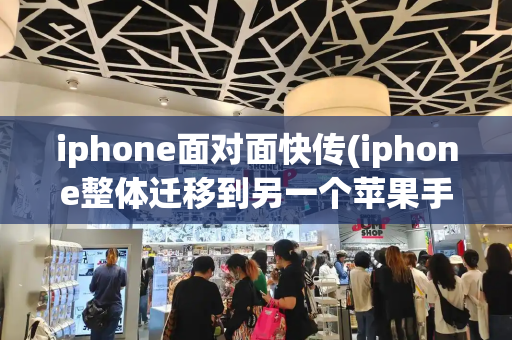 iphone面对面快传(iphone整体迁移到另一个苹果手机)-第1张图片-星选测评