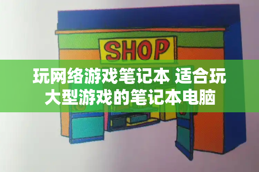 玩网络游戏笔记本 适合玩大型游戏的笔记本电脑