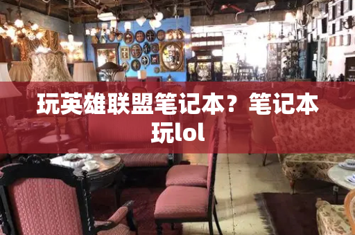 玩英雄联盟笔记本？笔记本玩lol-第1张图片-星选测评