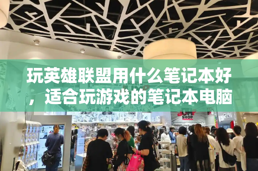 玩英雄联盟用什么笔记本好，适合玩游戏的笔记本电脑