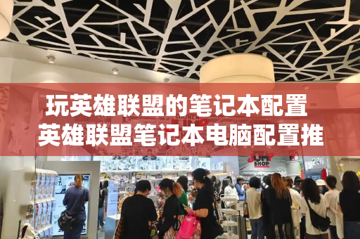 玩英雄联盟的笔记本配置 英雄联盟笔记本电脑配置推荐