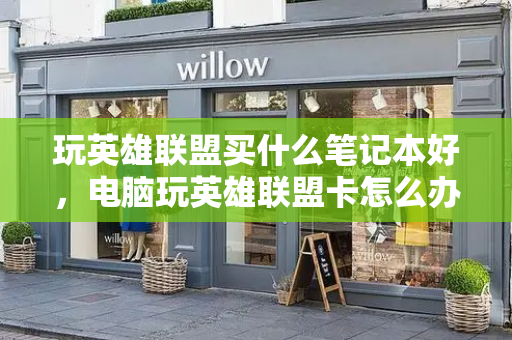玩英雄联盟买什么笔记本好，电脑玩英雄联盟卡怎么办-第1张图片-星选测评