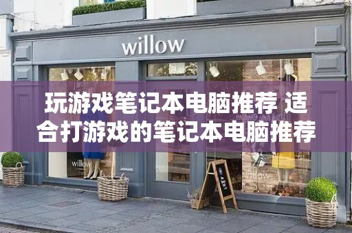 玩游戏笔记本电脑推荐 适合打游戏的笔记本电脑推荐