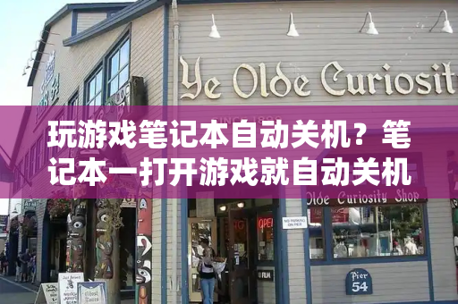 玩游戏笔记本自动关机？笔记本一打开游戏就自动关机-第1张图片-星选测评
