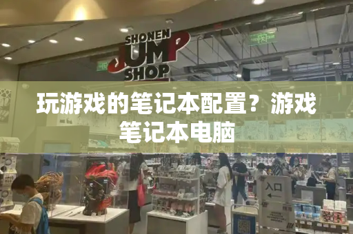 玩游戏的笔记本配置？游戏笔记本电脑-第1张图片-星选测评