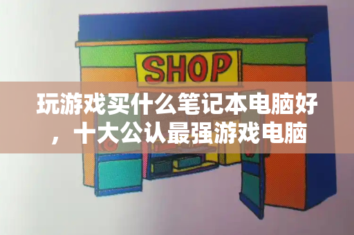 玩游戏买什么笔记本电脑好，十大公认最强游戏电脑