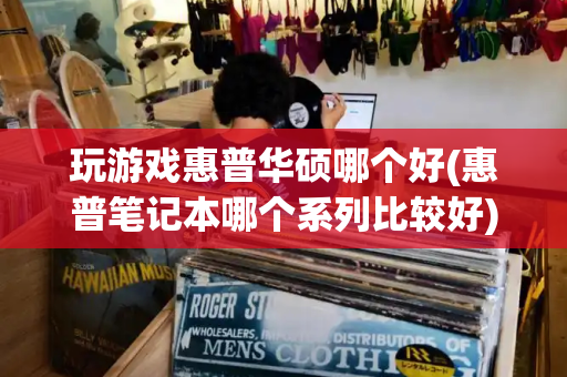 玩游戏惠普华硕哪个好(惠普笔记本哪个系列比较好)-第1张图片-星选测评