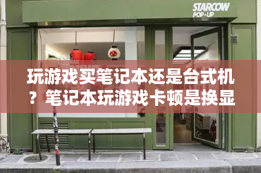 玩游戏买笔记本还是台式机？笔记本玩游戏卡顿是换显卡还是内存-第1张图片-星选测评
