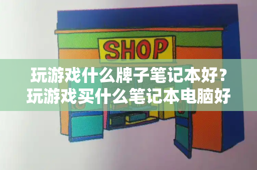 玩游戏什么牌子笔记本好？玩游戏买什么笔记本电脑好-第1张图片-星选测评