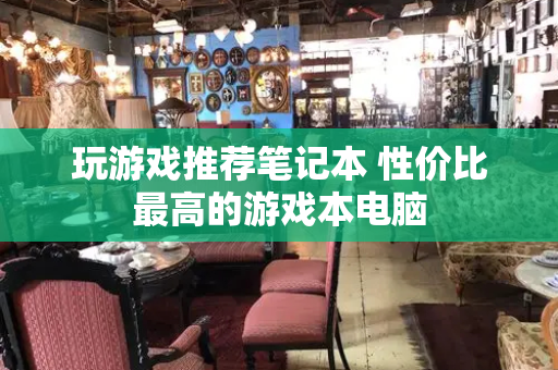 玩游戏推荐笔记本 性价比最高的游戏本电脑