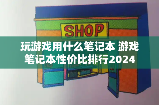 玩游戏用什么笔记本 游戏笔记本性价比排行2024