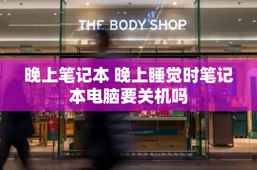 晚上笔记本 晚上睡觉时笔记本电脑要关机吗