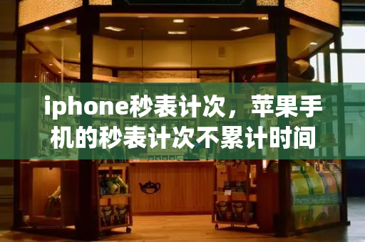 iphone秒表计次，苹果手机的秒表计次不累计时间-第1张图片-星选测评