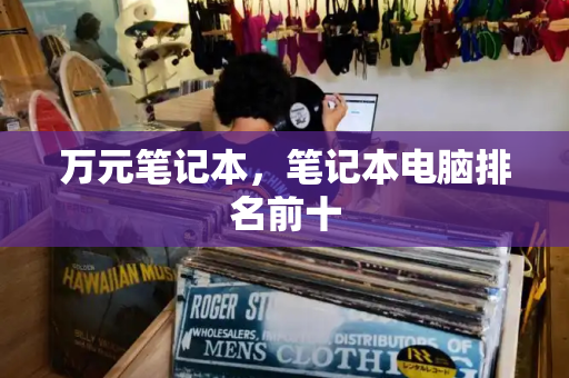 万元笔记本，笔记本电脑排名前十-第1张图片-星选测评