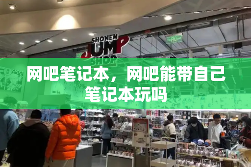 网吧笔记本，网吧能带自己笔记本玩吗