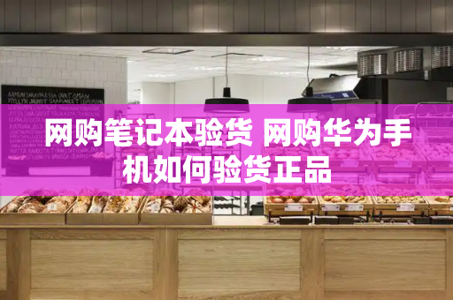 网购笔记本验货 网购华为手机如何验货正品-第1张图片-星选测评