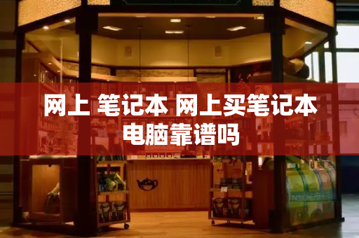 网上 笔记本 网上买笔记本电脑靠谱吗
