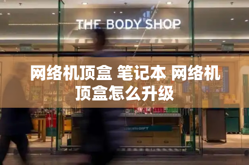 网络机顶盒 笔记本 网络机顶盒怎么升级-第1张图片-星选测评