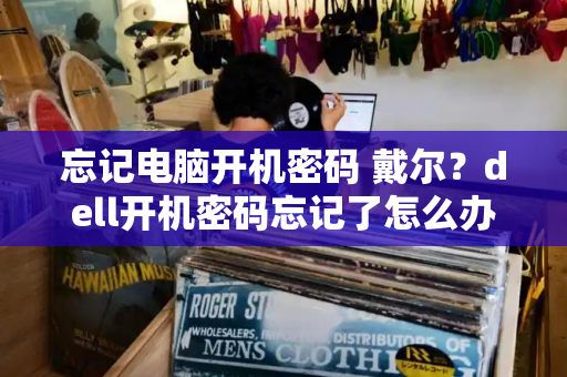 忘记电脑开机密码 戴尔？dell开机密码忘记了怎么办