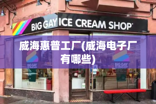 威海惠普工厂(威海电子厂有哪些)