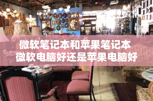 微软笔记本和苹果笔记本 微软电脑好还是苹果电脑好