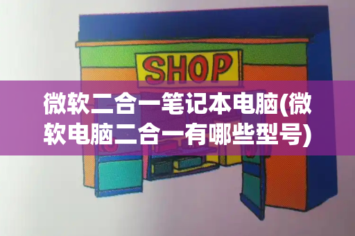 微软二合一笔记本电脑(微软电脑二合一有哪些型号)