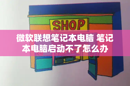 微软联想笔记本电脑 笔记本电脑启动不了怎么办-第1张图片-星选测评