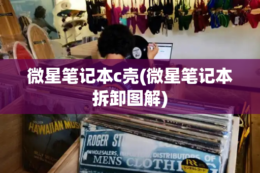 微星笔记本c壳(微星笔记本拆卸图解)-第1张图片-星选测评