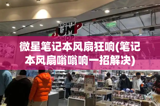 微星笔记本风扇狂响(笔记本风扇嗡嗡响一招解决)-第1张图片-星选测评