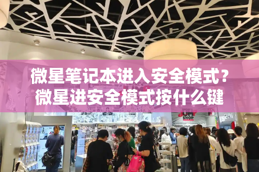 微星笔记本进入安全模式？微星进安全模式按什么键-第1张图片-星选测评