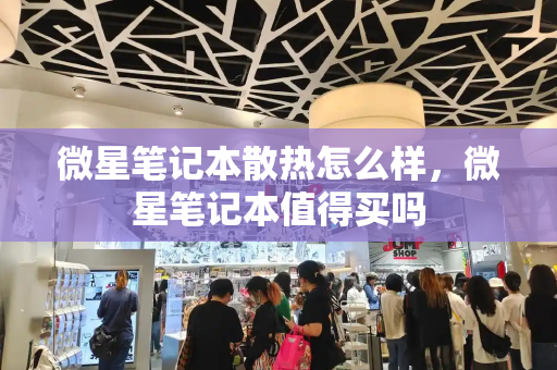微星笔记本散热怎么样，微星笔记本值得买吗