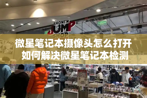 微星笔记本摄像头怎么打开 如何解决微星笔记本检测不到摄像头的问题-第1张图片-星选测评