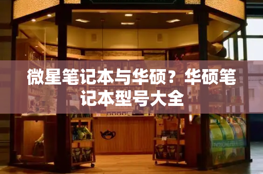 微星笔记本与华硕？华硕笔记本型号大全-第1张图片-星选测评