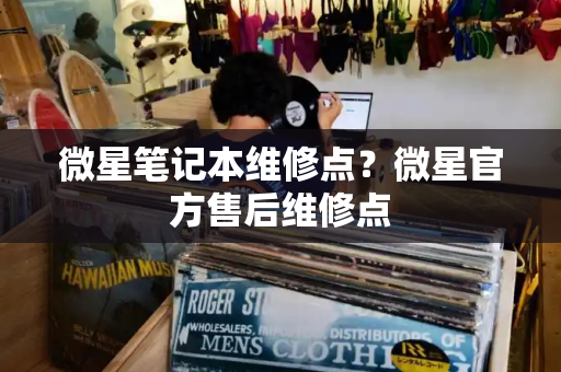 微星笔记本维修点？微星官方售后维修点