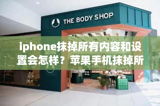 iphone抹掉所有内容和设置会怎样？苹果手机抹掉所有内容和设置