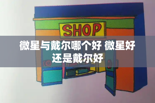 微星与戴尔哪个好 微星好还是戴尔好-第1张图片-星选测评
