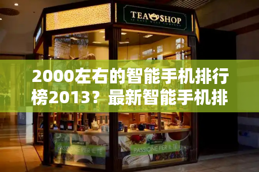 2000左右的智能手机排行榜2013？最新智能手机排行榜前十名-第1张图片-星选测评