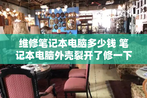 维修笔记本电脑多少钱 笔记本电脑外壳裂开了修一下多少钱