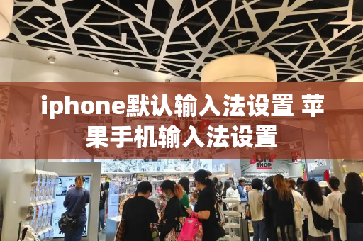 iphone默认输入法设置 苹果手机输入法设置-第1张图片-星选测评