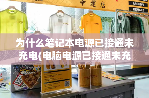 为什么笔记本电源已接通未充电(电脑电源已接通未充电怎么办)
