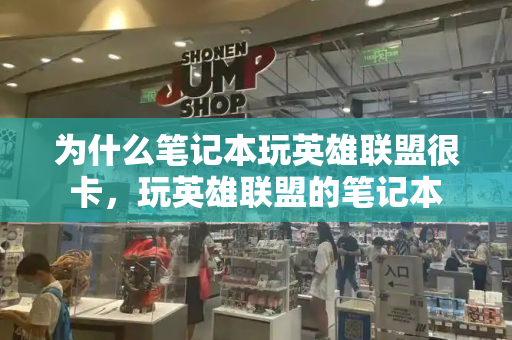 为什么笔记本玩英雄联盟很卡，玩英雄联盟的笔记本-第1张图片-星选测评