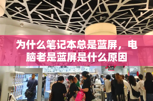 为什么笔记本总是蓝屏，电脑老是蓝屏是什么原因
