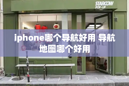 iphone哪个导航好用 导航地图哪个好用
